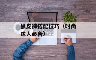 黑皮裤搭配技巧（时尚达人必备）