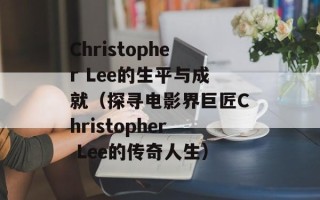 Christopher Lee的生平与成就（探寻电影界巨匠Christopher Lee的传奇人生）
