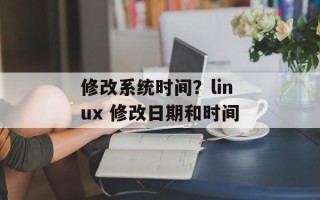 修改系统时间？linux 修改日期和时间
