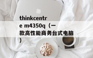 thinkcentre m4350q（一款高性能商务台式电脑）