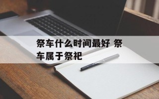 祭车什么时间最好 祭车属于祭祀