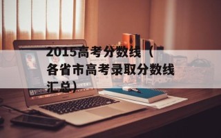 2015高考分数线（各省市高考录取分数线汇总）