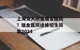 上海交大附属瑞金医院？瑞金医院进修招生简章2024