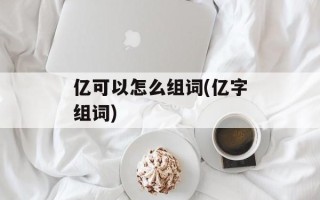 亿可以怎么组词(亿字组词)