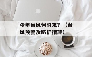 今年台风何时来？（台风预警及防护措施）