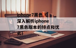 iphone7黑色（深入解析iphone7黑色版本的特点和优劣）