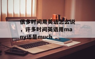 很多时间用英语怎么说，许多时间英语用many还是much