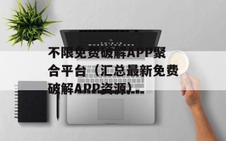 不限免费破解APP聚合平台（汇总最新免费破解APP资源）