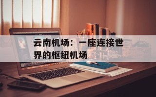 云南机场：一座连接世界的枢纽机场