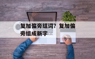 复加偏旁组词？复加偏旁组成新字