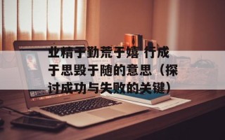 业精于勤荒于嬉 行成于思毁于随的意思（探讨成功与失败的关键）