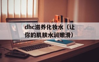 dhc滋养化妆水（让你的肌肤水润嫩滑）