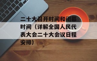二十大召开时间和闭幕时间（详解全国人民代表大会二十大会议日程安排）