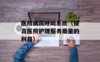 医院病房呼叫系统（提高医院护理服务质量的利器）
