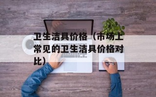 卫生洁具价格（市场上常见的卫生洁具价格对比）