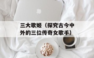 三大歌姬（探究古今中外的三位传奇女歌手）