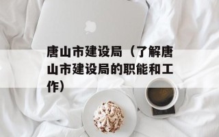 唐山市建设局（了解唐山市建设局的职能和工作）