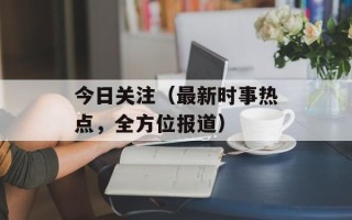 今日关注（最新时事热点，全方位报道）