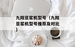 九阳豆浆机型号（九阳豆浆机型号推荐及对比）