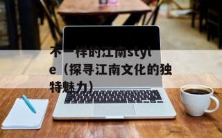 不一样的江南style（探寻江南文化的独特魅力）