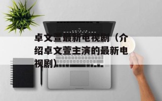 卓文萱最新电视剧（介绍卓文萱主演的最新电视剧）