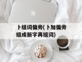 卜组词偏旁(卜加偏旁组成新字再组词)