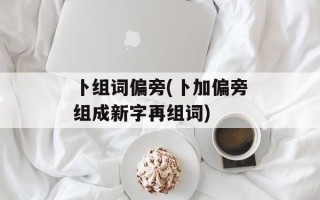 卜组词偏旁(卜加偏旁组成新字再组词)