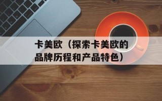 卡美欧（探索卡美欧的品牌历程和产品特色）