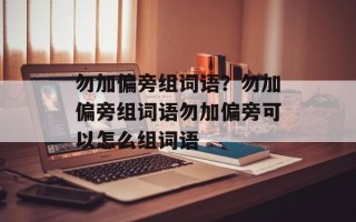 勿加偏旁组词语？勿加偏旁组词语勿加偏旁可以怎么组词语