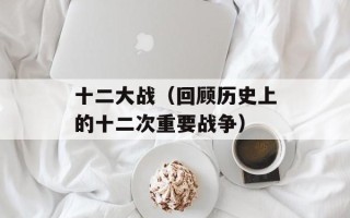十二大战（回顾历史上的十二次重要战争）