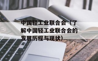 中国轻工业联合会（了解中国轻工业联合会的发展历程与现状）