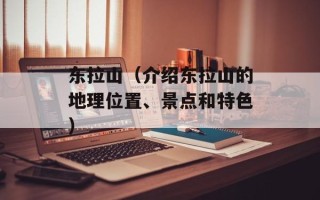 东拉山（介绍东拉山的地理位置、景点和特色）