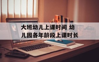 大班幼儿上课时间 幼儿园各年龄段上课时长