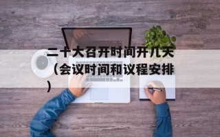二十大召开时间开几天（会议时间和议程安排）