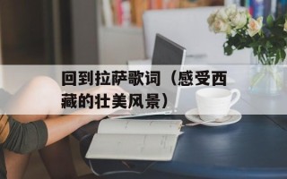 回到拉萨歌词（感受西藏的壮美风景）