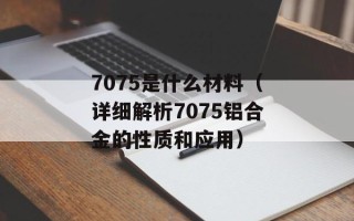 7075是什么材料（详细解析7075铝合金的性质和应用）