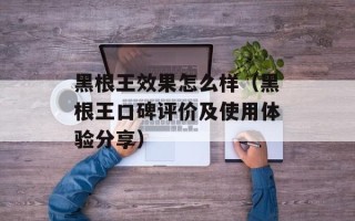 黑根王效果怎么样（黑根王口碑评价及使用体验分享）