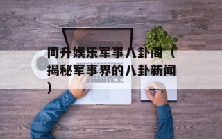同升娱乐军事八卦阁（揭秘军事界的八卦新闻）