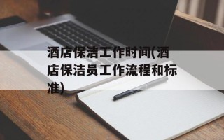 酒店保洁工作时间(酒店保洁员工作流程和标准)