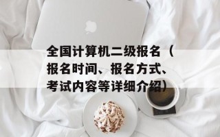 全国计算机二级报名（报名时间、报名方式、考试内容等详细介绍）