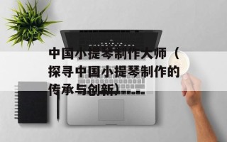 中国小提琴制作大师（探寻中国小提琴制作的传承与创新）