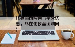 化妆品团购网（享受优惠，尽在化妆品团购网）