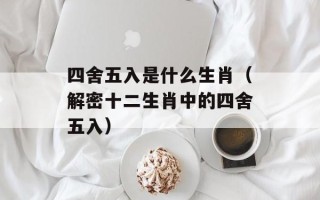四舍五入是什么生肖（解密十二生肖中的四舍五入）