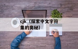 cjk（探索中文字符集的奥秘）