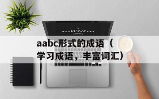 aabc形式的成语（学习成语，丰富词汇）