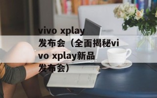 vivo xplay发布会（全面揭秘vivo xplay新品发布会）