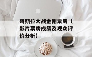 哥斯拉大战金刚票房（影片票房成绩及观众评价分析）
