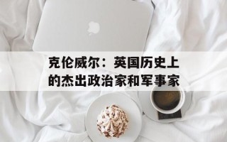 克伦威尔：英国历史上的杰出政治家和军事家