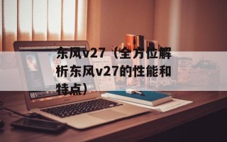 东风v27（全方位解析东风v27的性能和特点）