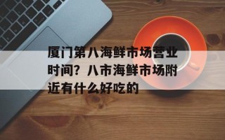 厦门第八海鲜市场营业时间？八市海鲜市场附近有什么好吃的